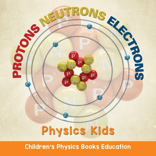 Protons Neutrons Electrons: Physics Kids | Children's Physics Books Education
