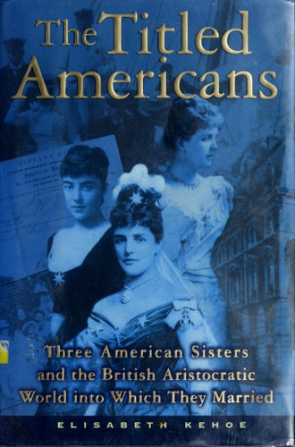 The Titled Americans: Three American Sisters and the British Aristocratic World Into Which They Married