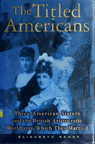 The Titled Americans: Three American Sisters and the British Aristocratic World Into Which They Married