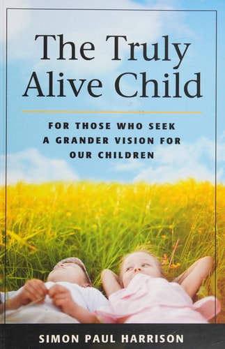 The Truly Alive Child: For Those Who Seek A Grander Vision For Our Children