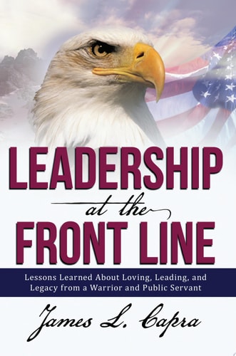 Leadership At the Front Line: Lessons Learned About Loving, Leading, and Legacy from a Warrior and Public Servant