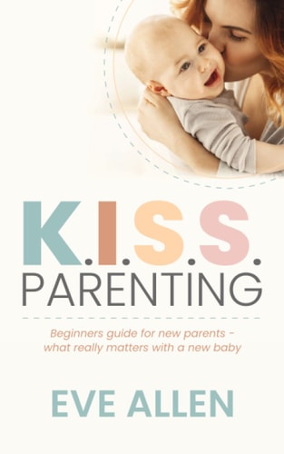 K.I.S.S. Parenting - Beginners Guide for New Parents. What Really Matters with a Newborn