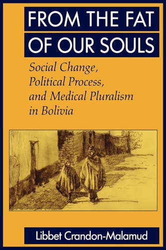 From the Fat of Our Souls: Social Change, Political Process, and Medical Pluralism in Bolivia (Comparative Studies of Health Systems and Medical Care) (Volume 26)