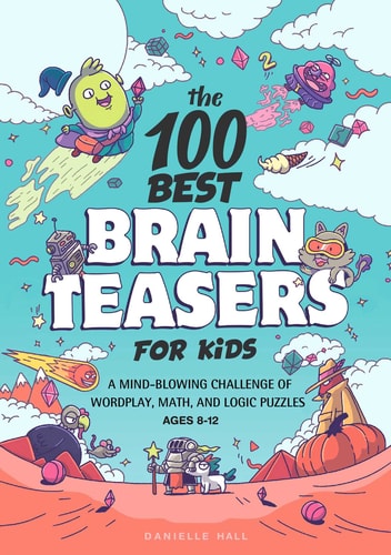 The 100 Best Brain Teasers for Kids A Mind-Blowing Challenge of Wordplay, Math, and Logic Puzzles