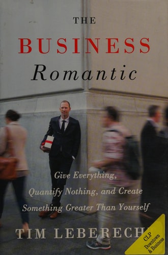 The Business Romantic: Give Everything, Quantify Nothing, and Create Something Greater Than Yourself