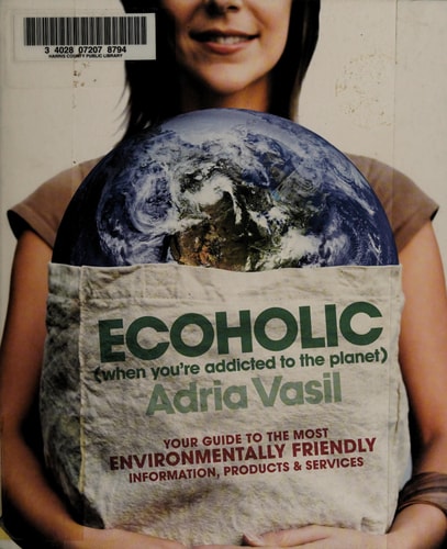 Ecoholic: Your Guide to the Most Environmentally Friendly Information, Products, and Services