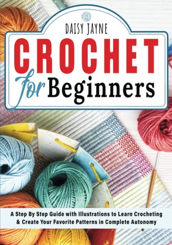Crochet for Beginners: A Step by Step Guide with Illustrations to Learn Crocheting & Create Your Favorite Patterns in Complete Autonomy
