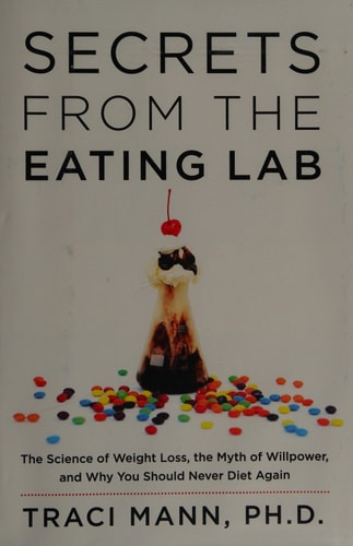 Secrets from the Eating Lab: The Science of Weight Loss, the Myth of Willpower, and Why You Should Never Diet Again