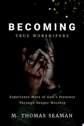 Becoming True Worshipers: Experience More of God's Presence Through Deeper Worship