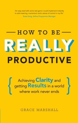 How To Be REALLY Productive: Achieving clarity and getting results in a world where work never ends (Brilliant Business)
