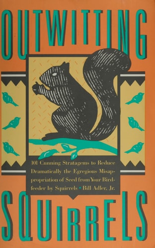 Outwitting Squirrels: 101 Cunning Strategems to Reduce Dramatically the Egregious Misappropriation of Seed from Your Birdfeeder by Squirrels