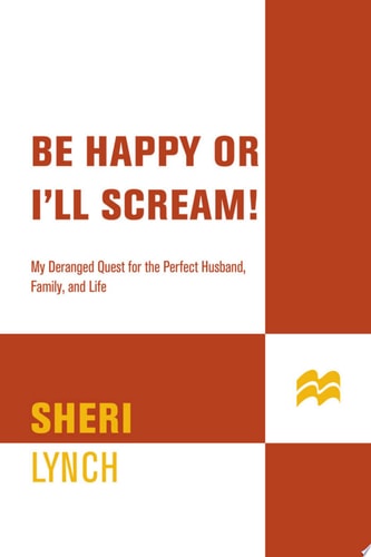 Be Happy or I'll Scream!: My Deranged Quest for the Perfect Husband, Family, and Life