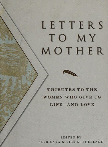 Letters To My Mother: Tributes To The Women Who Give Us Life--And Love