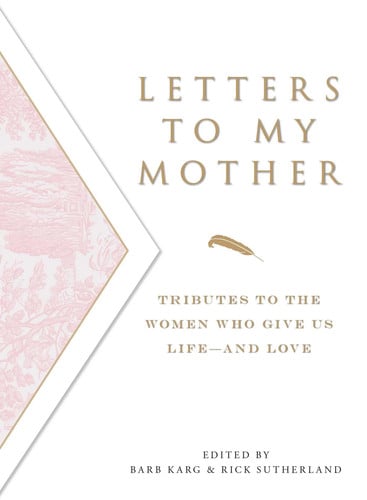Letters To My Mother: Tributes To The Women Who Give Us Life--And Love