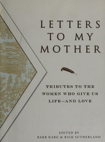 Letters To My Mother: Tributes To The Women Who Give Us Life--And Love