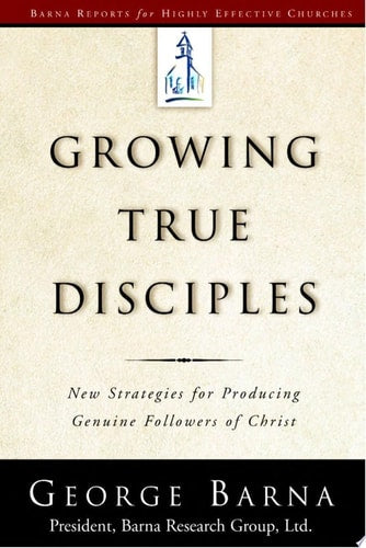 Growing True Disciples: New Strategies for Producing Genuine Followers of Christ