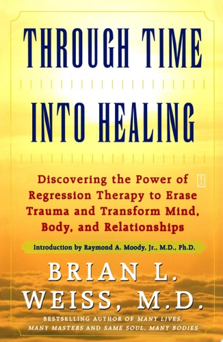 Through Time Into Healing: Discovering the Power of Regression Therapy to Erase Trauma and Transform Mind, Body and Relationships