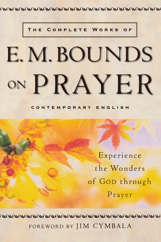 The Complete Works of E. M. Bounds on Prayer Experience the Wonders of God through Prayer