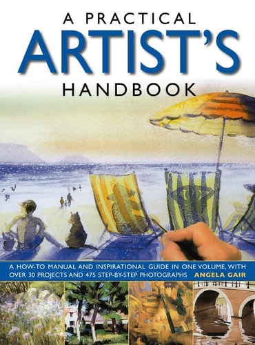 A Practical Artist's Handbook: A How-To Manual And Inspirational Guide In One Volume, With Over 30 Projects And 475 Step-By-Step Photographs