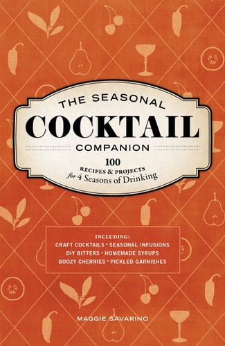 The Seasonal Cocktail Companion: 100 Recipes and Projects for Four Seasons of Drinking