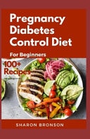 Pregnancy Diabetes Control Diet for Beginners: 100+ Quick, Easy and delectable Recipes to help keep mother and baby safe, pre-natal, during delivery and post-natal