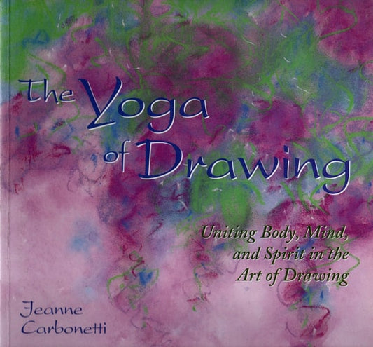 The Yoga of Drawing: "Uniting Body, Mind and Spirit in the Art of Drawing" (Path of Painting/Jeanne Carbonetti)
