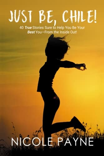 Just Be, Chile: 40 True Stories Sure to Help You Be Your Best You - From the Inside Out!