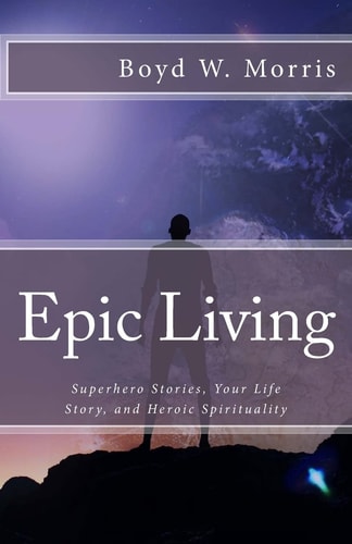 Epic Living: Superhero Stories, Your Life Story, and Heroic Spirituality
