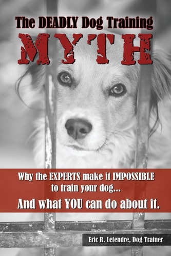 The Deadly Dog Training Myth: Why the EXPERTS make it IMPOSSIBLE to train your dog... And what you can do about it.