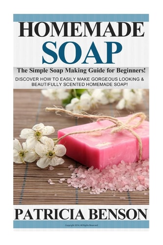 Homemade Soap: The Simple Soap Making Guide for Beginners! Discover How to Easily Make Gorgeous Looking & Beautifully Scented Homemade Soap!