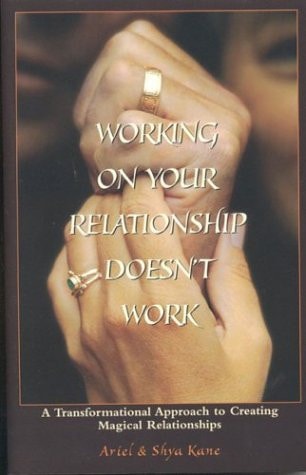 Working on Your Relationship Doesn't Work, A Transformational Approach to Creating Magical Relationships