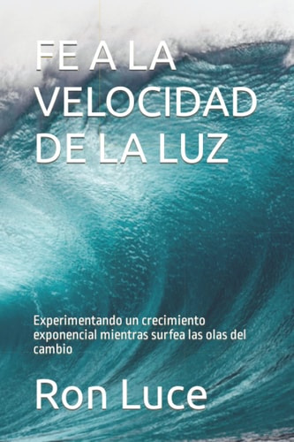 FE A LA VELOCIDAD DE LA LUZ: Experimentando un crecimiento exponencial mientras surfea las olas del cambio (Spanish Edition)