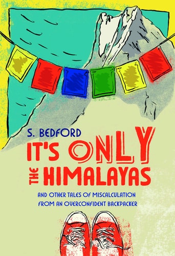 It's Only the Himalayas: And Other Tales of Miscalculation from an Overconfident Backpacker