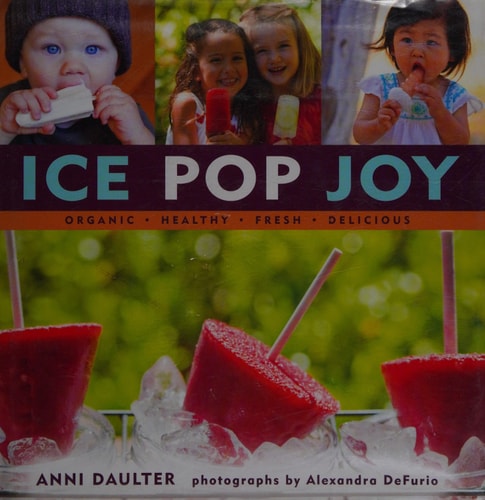 Ice Pop Joy: Organic, Healthy, Fresh, Delicious Recipe for Frozen Treats