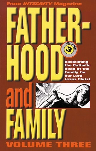 Fatherhood and the Family: Reclaiming the Catholic Head of the Family for Our Lord Jesus Christ (From Integrity Magazine)