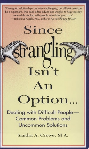 Since Strangling Isn't An Option... Dealing with Difficult People -- Common Problems and Uncommon Solutions