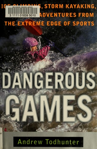 Dangerous Games: Ice Climbing, Storm Kayaking and Other Adventures from the Extreme Edge of Sports