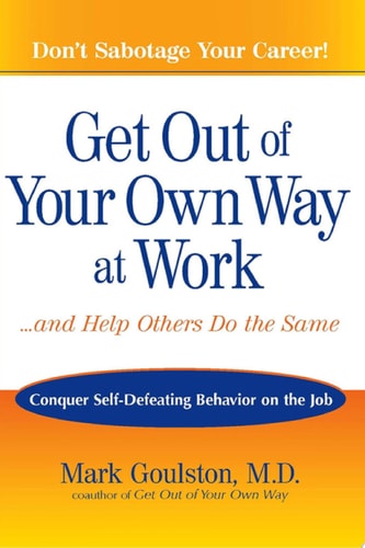 Get Out of Your Own Way at Work...And Help Others Do the Same: Conquer Self-Defeating Behavior on the Job