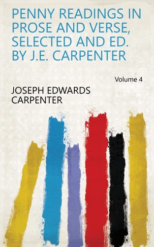 Penny Readings in Prose and Verse, Selected and Ed. by J.E. Carpenter Volume 4