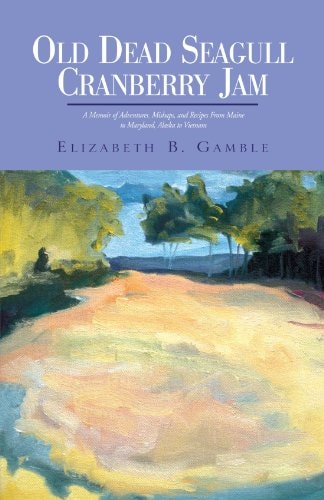 Old Dead Seagull Cranberry Jam: A Memoir of Adventures, Mishaps, and Recipes From Maine to Maryland, Alaska to Vietnam