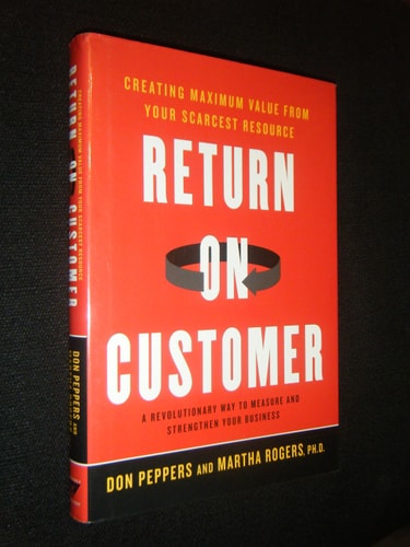 Return on Customer: Creating Maximum Value From Your Scarcest Resource