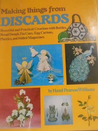 Making things from discards: Beautiful and practical creations with bottles, bread dough, tin cans, egg cartons, plastics, and folded magazines