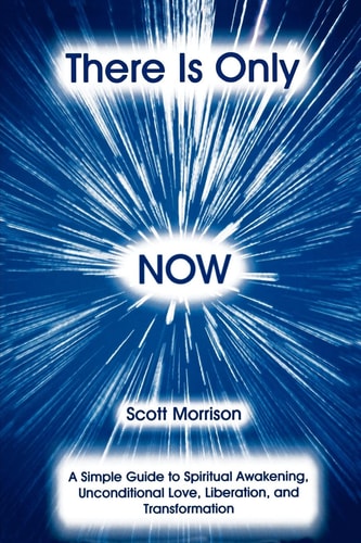 There Is Only Now - A Simple Guide to Spiritual Awakening, Unconditional Love, Liberation and Transformation