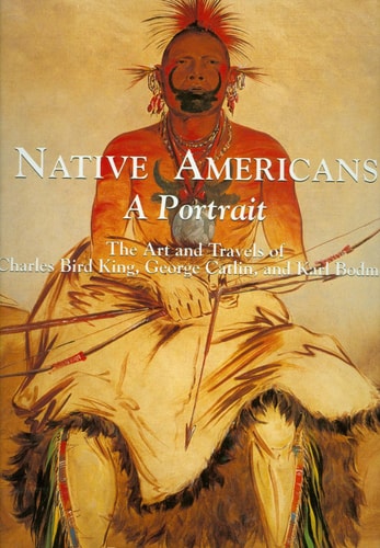 Native Americans: A Portrait : The Art and Travels of Charles Bird King, George Catlin, and Karl Bodmer