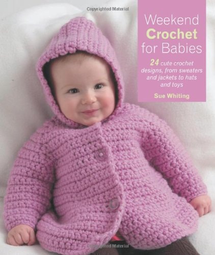 Weekend Crochet for Babies: 24 Cute Crochet Designs, from Sweaters and Jackets to hats and toys