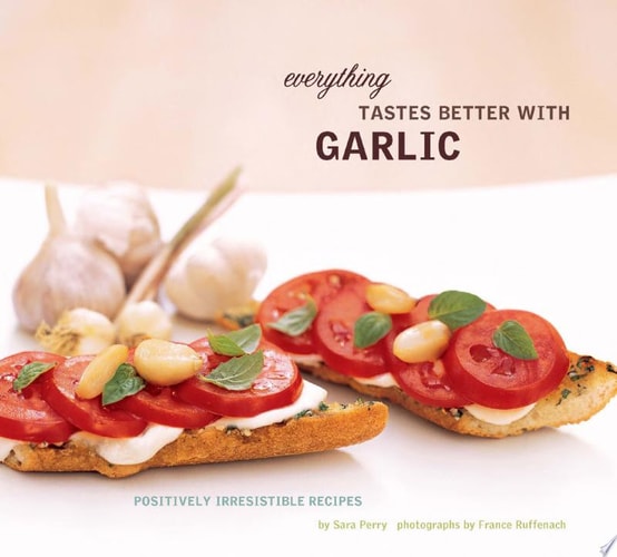 Everything Tastes Better with Garlic: Positively Irresistible Recipes