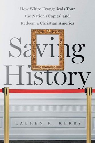 Saving History: How White Evangelicals Tour the Nation's Capital and Redeem a Christian America (Where Religion Lives)