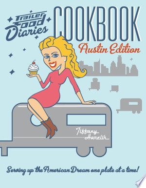 Trailer Food Diaries Cookbook: Serving Up the American Dream One Plate at a Time!: Austin Edition