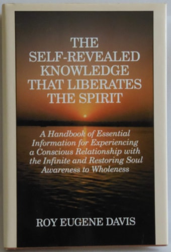 The Self-Revealed Knowledge That Liberates the Spirit: A Handbook of Essential Information for Experiencing a Conscious Relationship With the Infinite and Restoring Soul Awareness to Wholeness