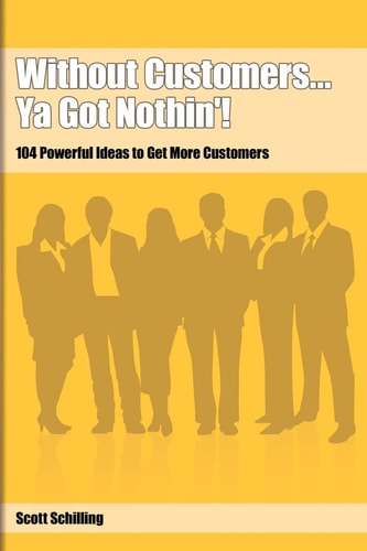 Without Customers...Ya Got Nothin'!: 104 Powerful Ideas to Get More Customers